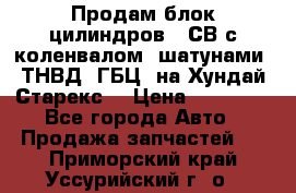 Продам блок цилиндров D4СВ с коленвалом, шатунами, ТНВД, ГБЦ, на Хундай Старекс  › Цена ­ 50 000 - Все города Авто » Продажа запчастей   . Приморский край,Уссурийский г. о. 